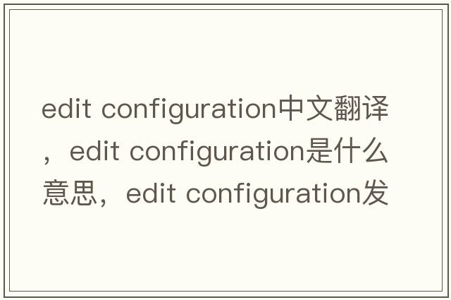 edit configuration中文翻譯，edit configuration是什么意思，edit configuration發(fā)音、用法及例句
