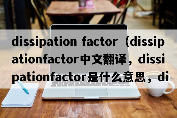 dissipation factor（dissipationfactor中文翻譯，dissipationfactor是什么意思，dissipationfactor發(fā)音、用法及例句）