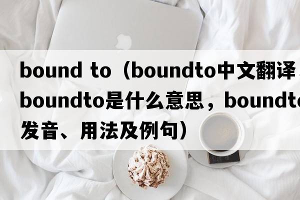bound to（boundto中文翻譯，boundto是什么意思，boundto發(fā)音、用法及例句）