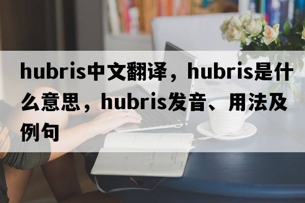 hubris中文翻譯，hubris是什么意思，hubris發(fā)音、用法及例句