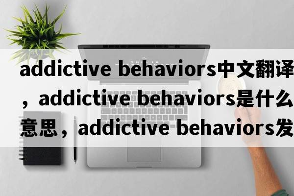 addictive behaviors中文翻譯，addictive behaviors是什么意思，addictive behaviors發(fā)音、用法及例句