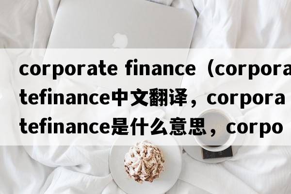 corporate finance（corporatefinance中文翻譯，corporatefinance是什么意思，corporatefinance發(fā)音、用法及例句）