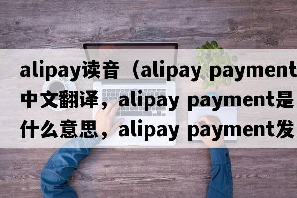 alipay讀音（alipay payment中文翻譯，alipay payment是什么意思，alipay payment發(fā)音、用法及例句）