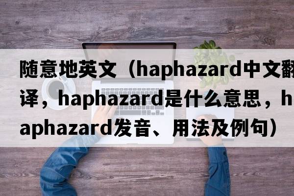 隨意地英文（haphazard中文翻譯，haphazard是什么意思，haphazard發(fā)音、用法及例句）