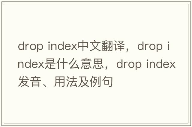 drop index中文翻譯，drop index是什么意思，drop index發(fā)音、用法及例句