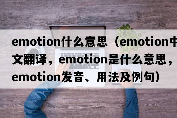 emotion什么意思（emotion中文翻譯，emotion是什么意思，emotion發(fā)音、用法及例句）