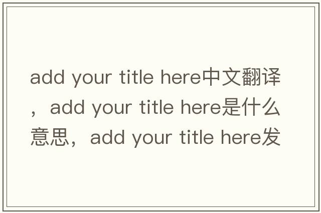 add your title here中文翻譯，add your title here是什么意思，add your title here發(fā)音、用法及例句