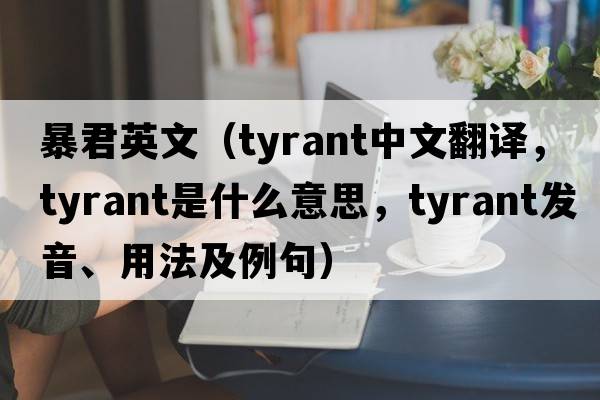 暴君英文（tyrant中文翻譯，tyrant是什么意思，tyrant發(fā)音、用法及例句）