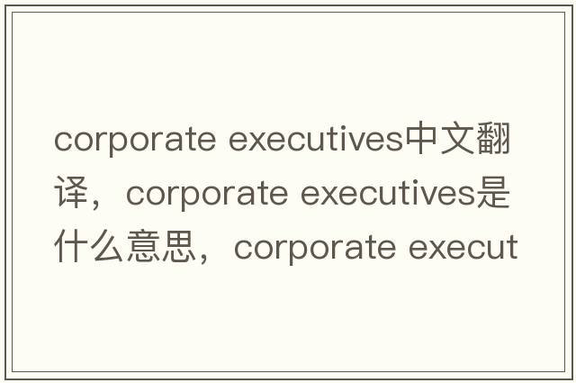 corporate executives中文翻譯，corporate executives是什么意思，corporate executives發(fā)音、用法及例句