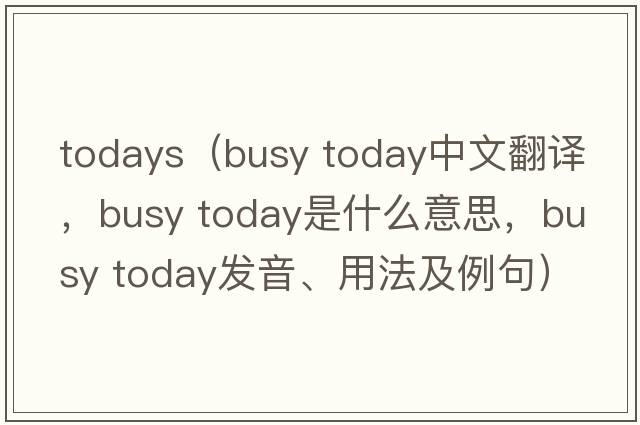 todays（busy today中文翻譯，busy today是什么意思，busy today發(fā)音、用法及例句）