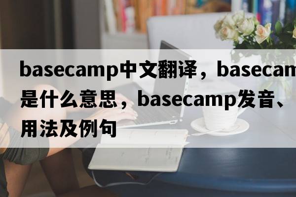 basecamp中文翻譯，basecamp是什么意思，basecamp發(fā)音、用法及例句
