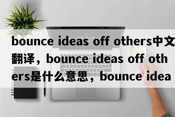 bounce ideas off others中文翻譯，bounce ideas off others是什么意思，bounce ideas off others發(fā)音、用法及例句
