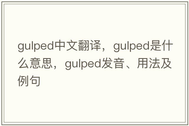 gulped中文翻譯，gulped是什么意思，gulped發(fā)音、用法及例句