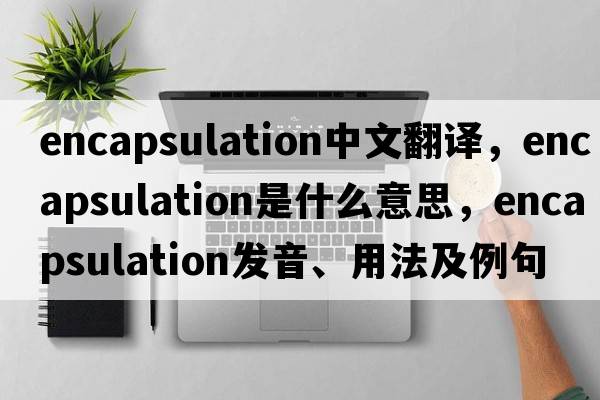 encapsulation中文翻譯，encapsulation是什么意思，encapsulation發(fā)音、用法及例句