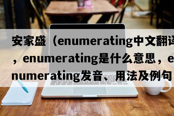 安家盛（enumerating中文翻譯，enumerating是什么意思，enumerating發(fā)音、用法及例句）
