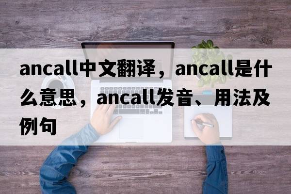 ancall中文翻譯，ancall是什么意思，ancall發(fā)音、用法及例句