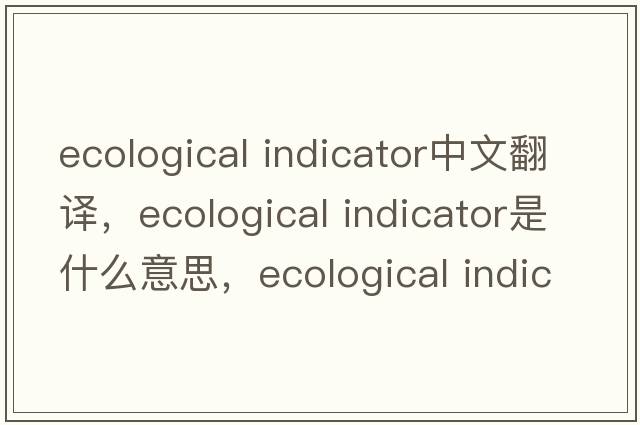 ecological indicator中文翻譯，ecological indicator是什么意思，ecological indicator發(fā)音、用法及例句