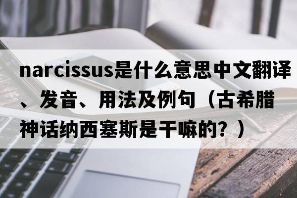 narcissus是什么意思中文翻譯、發(fā)音、用法及例句（古希臘神話(huà)納西塞斯是干嘛的？）