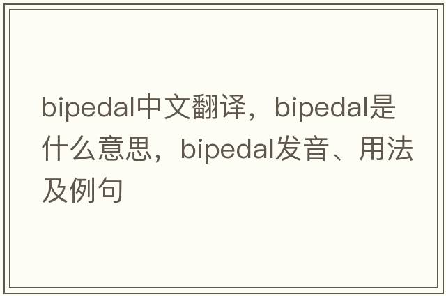 bipedal中文翻譯，bipedal是什么意思，bipedal發(fā)音、用法及例句