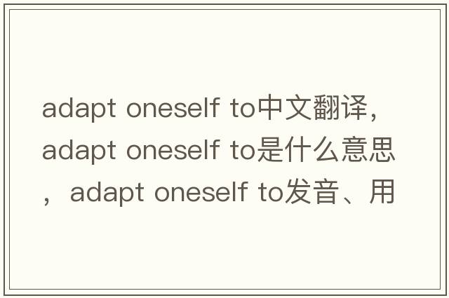 adapt oneself to中文翻譯，adapt oneself to是什么意思，adapt oneself to發(fā)音、用法及例句