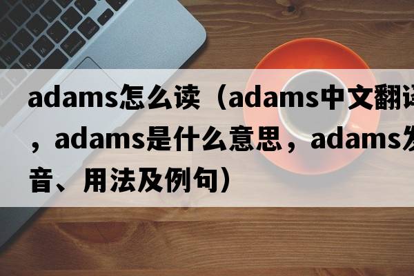 adams怎么讀（adams中文翻譯，adams是什么意思，adams發(fā)音、用法及例句）