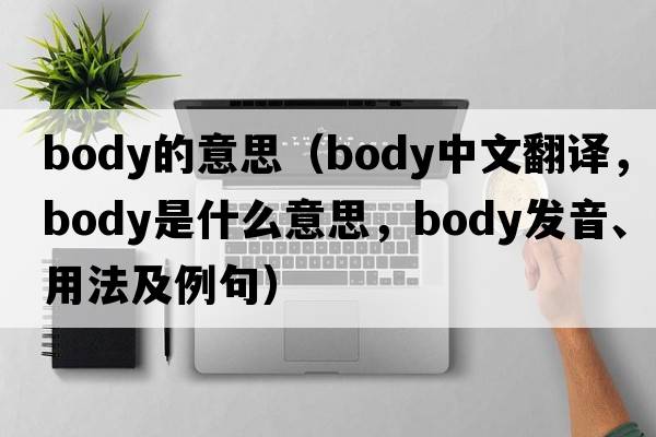 body的意思（body中文翻譯，body是什么意思，body發(fā)音、用法及例句）