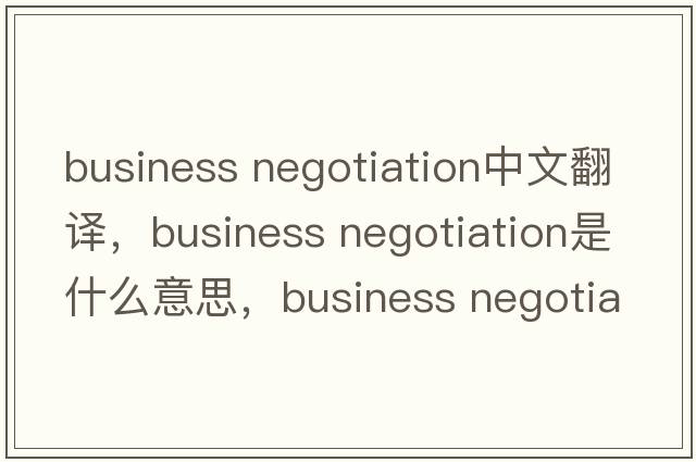 business negotiation中文翻譯，business negotiation是什么意思，business negotiation發(fā)音、用法及例句