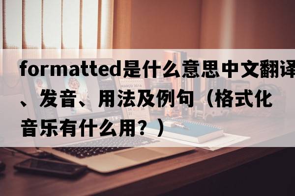 formatted是什么意思中文翻譯、發(fā)音、用法及例句（格式化音樂(lè )有什么用？）