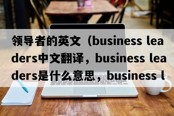 領(lǐng)導者的英文（business leaders中文翻譯，business leaders是什么意思，business leaders發(fā)音、用法及例句）