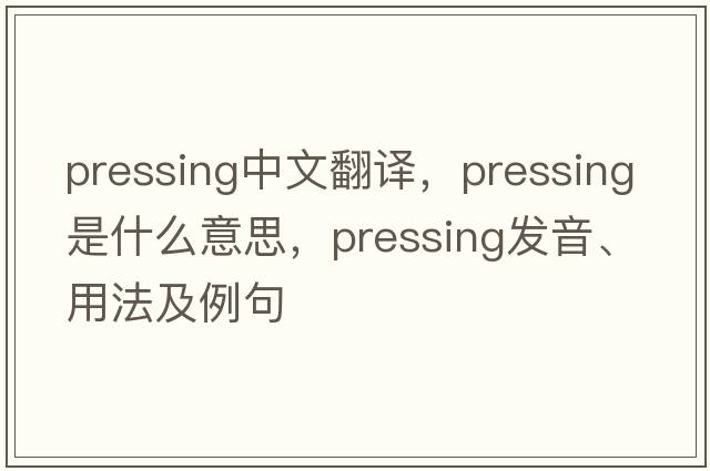 pressing中文翻譯，pressing是什么意思，pressing發(fā)音、用法及例句