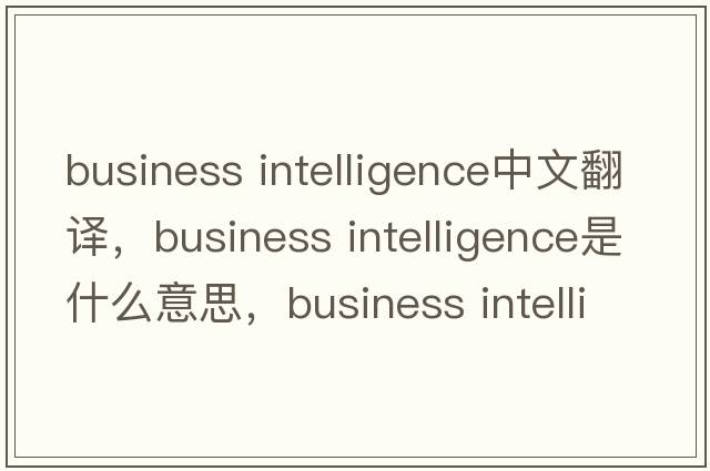 business intelligence中文翻譯，business intelligence是什么意思，business intelligence發(fā)音、用法及例句