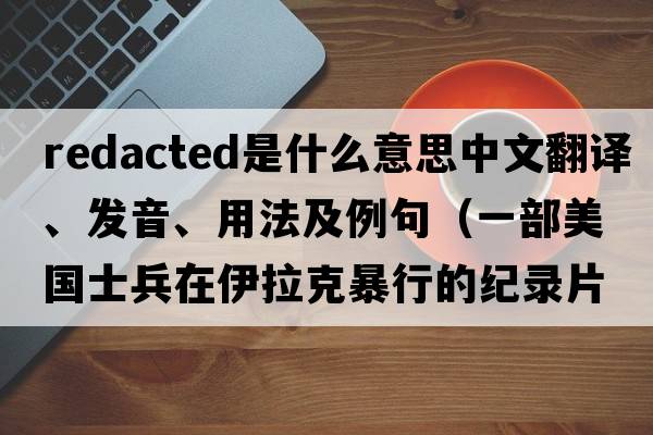 Redacted是什么意思中文翻譯、發(fā)音、用法及例句（一部美國士兵在伊拉克暴行的紀錄片？）