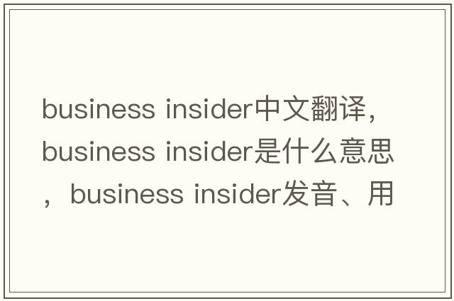 business insider中文翻譯，business insider是什么意思，business insider發(fā)音、用法及例句