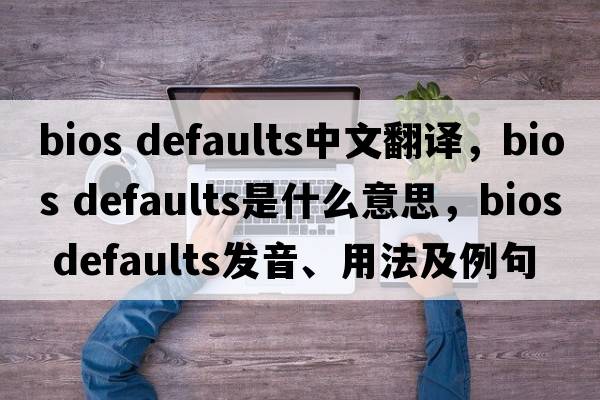 bios defaults中文翻譯，bios defaults是什么意思，bios defaults發(fā)音、用法及例句