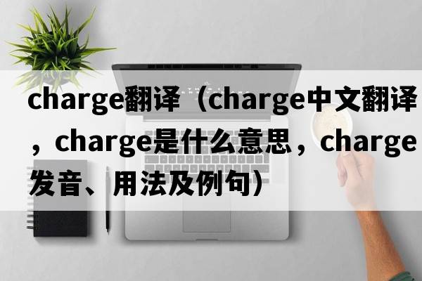 Charge翻譯（charge中文翻譯，charge是什么意思，charge發(fā)音、用法及例句）