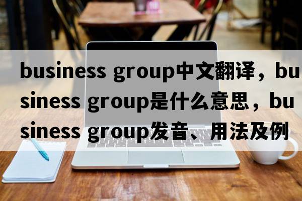 business group中文翻譯，business group是什么意思，business group發(fā)音、用法及例句