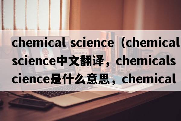 chemical science（chemicalscience中文翻譯，chemicalscience是什么意思，chemicalscience發(fā)音、用法及例句）