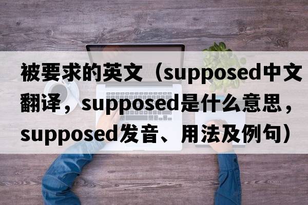 被要求的英文（supposed中文翻譯，supposed是什么意思，supposed發(fā)音、用法及例句）