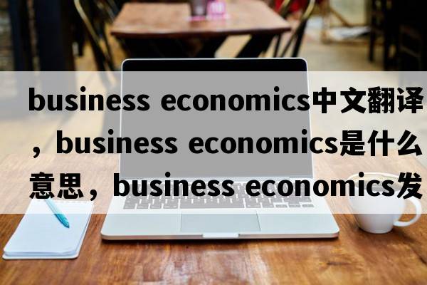 business economics中文翻譯，business economics是什么意思，business economics發(fā)音、用法及例句