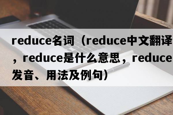 reduce名詞（reduce中文翻譯，reduce是什么意思，reduce發(fā)音、用法及例句）