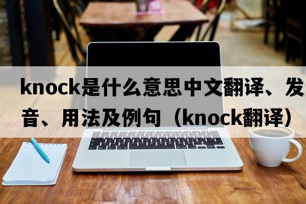 knock是什么意思中文翻譯、發(fā)音、用法及例句（knock翻譯）