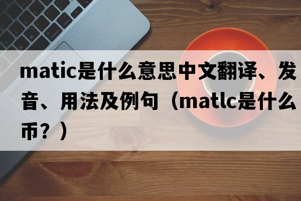 MATIC是什么意思中文翻譯、發(fā)音、用法及例句（matlc是什么幣？）