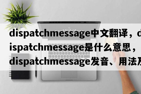 dispatchmessage中文翻譯，dispatchmessage是什么意思，dispatchmessage發(fā)音、用法及例句