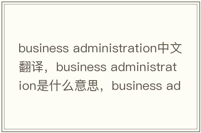 business administration中文翻譯，business administration是什么意思，business administration發(fā)音、用法及例句