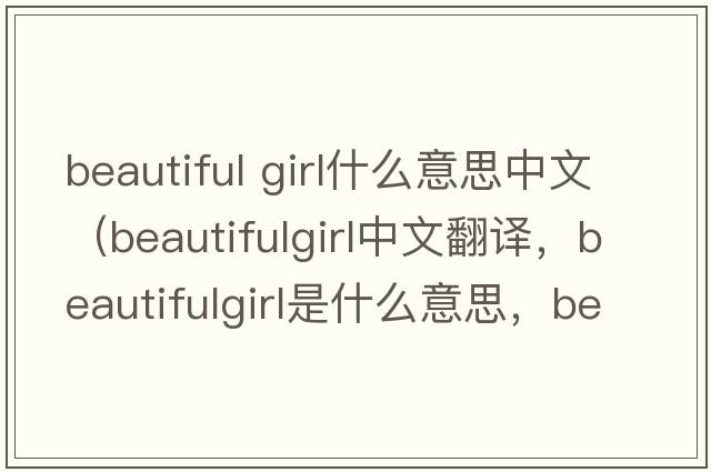 beautiful girl什么意思中文（beautifulgirl中文翻譯，beautifulgirl是什么意思，beautifulgirl發(fā)音、用法及例句）