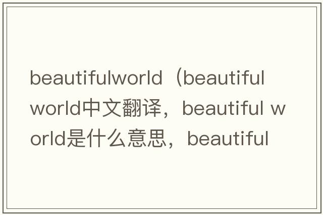 beautifulworld（beautiful world中文翻譯，beautiful world是什么意思，beautiful world發(fā)音、用法及例句）
