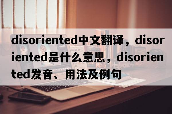 disoriented中文翻譯，disoriented是什么意思，disoriented發(fā)音、用法及例句