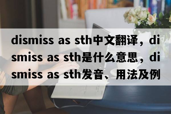 dismiss as sth中文翻譯，dismiss as sth是什么意思，dismiss as sth發(fā)音、用法及例句