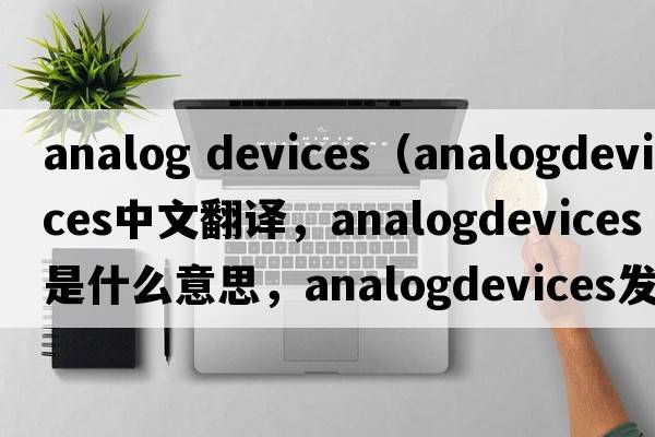 analog devices（analogdevices中文翻譯，analogdevices是什么意思，analogdevices發(fā)音、用法及例句）
