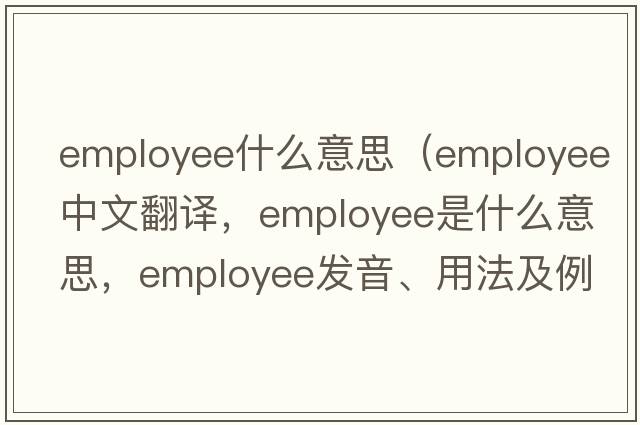 employee什么意思（employee中文翻譯，employee是什么意思，employee發(fā)音、用法及例句）